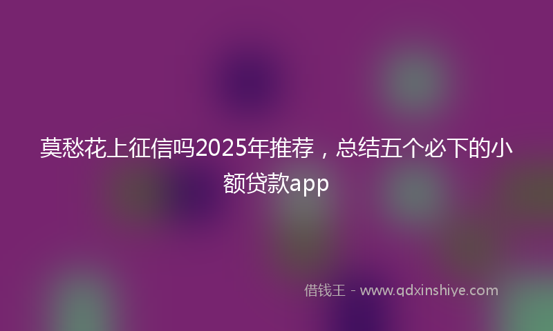 莫愁花上征信吗2025年推荐，总结五个必下的小额贷款app