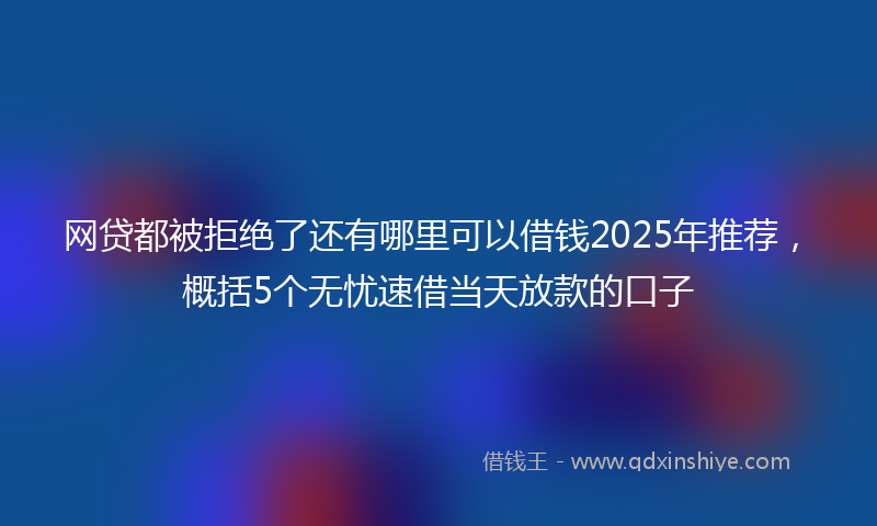 网贷都被拒绝了还有哪里可以借钱2025年推荐，概括5个无忧速借当天放款的口子