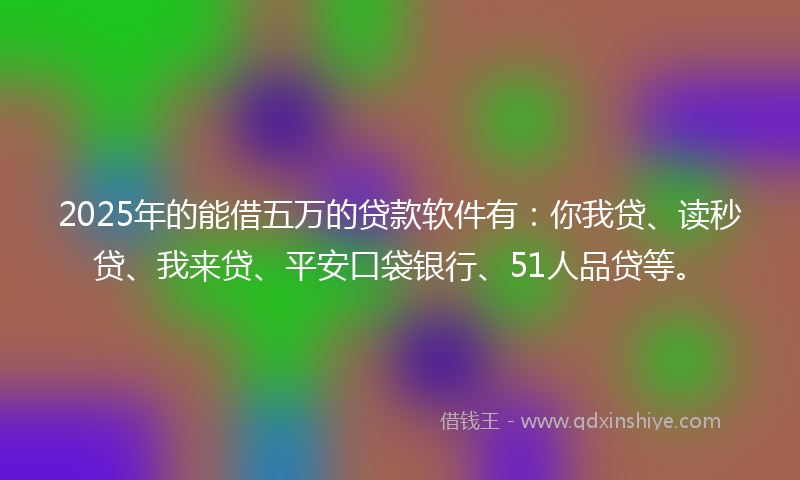 2025年的能借五万的贷款软件有：你我贷、读秒贷、我来贷、平安口袋银行、51人品贷等。