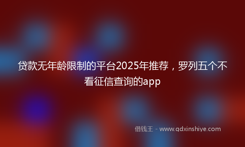 贷款无年龄限制的平台2025年推荐，罗列五个不看征信查询的app