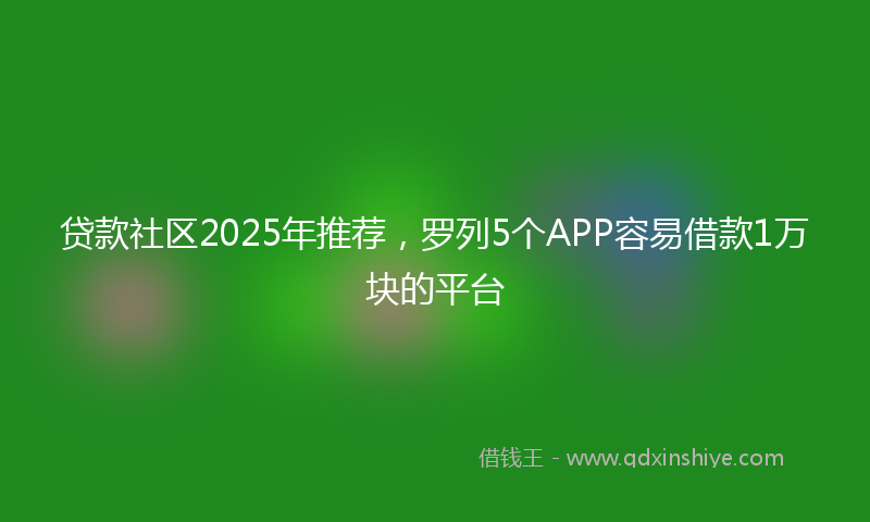 贷款社区2025年推荐，罗列5个APP容易借款1万块的平台