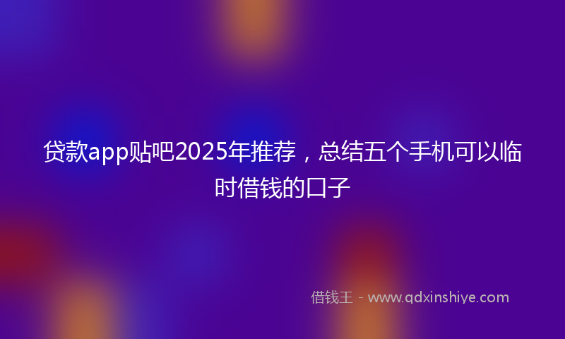 贷款app贴吧2025年推荐，总结五个手机可以临时借钱的口子