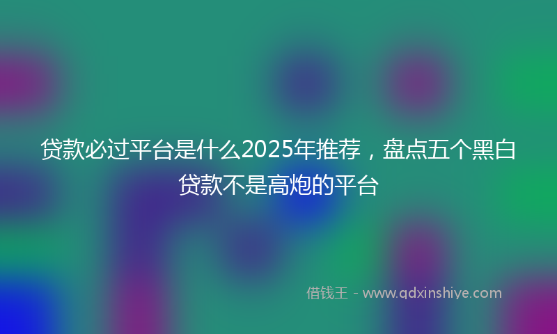 贷款必过平台是什么2025年推荐，盘点五个黑白贷款不是高炮的平台