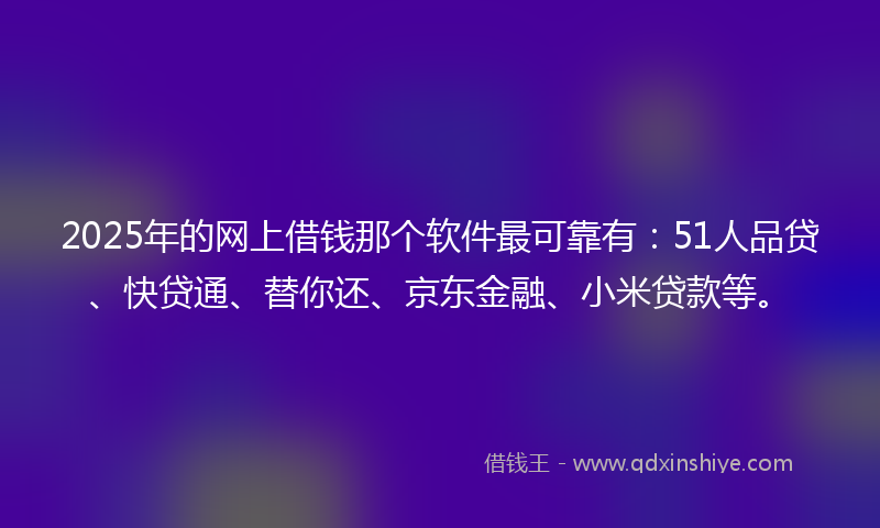 2025年的网上借钱那个软件最可靠有：51人品贷、快贷通、替你还、京东金融、小米贷款等。