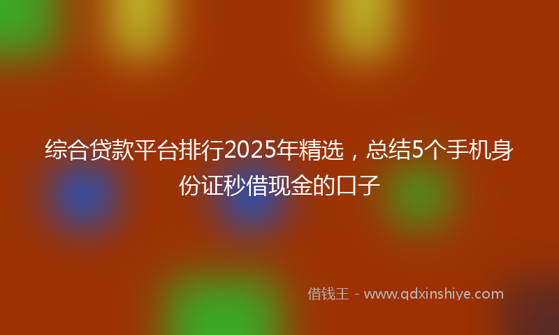 综合贷款平台排行2025年精选，总结5个手机身份证秒借现金的口子
