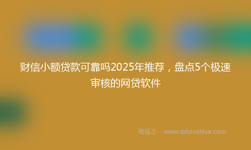 财信小额贷款可靠吗2025年推荐，盘点5个极速审核的网贷软件