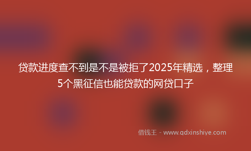 贷款进度查不到是不是被拒了2025年精选，整理5个黑征信也能贷款的网贷口子