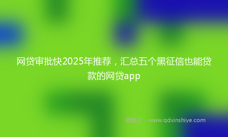 网贷审批快2025年推荐，汇总五个黑征信也能贷款的网贷app