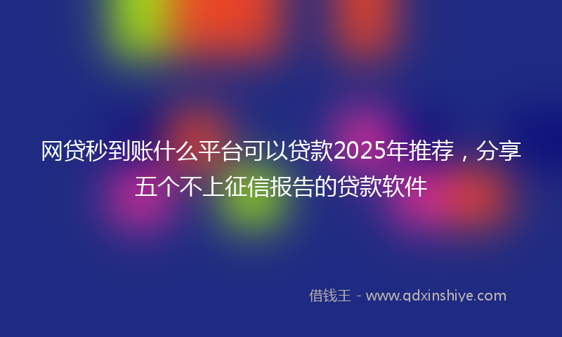 网贷秒到账什么平台可以贷款2025年推荐，分享五个不上征信报告的贷款软件