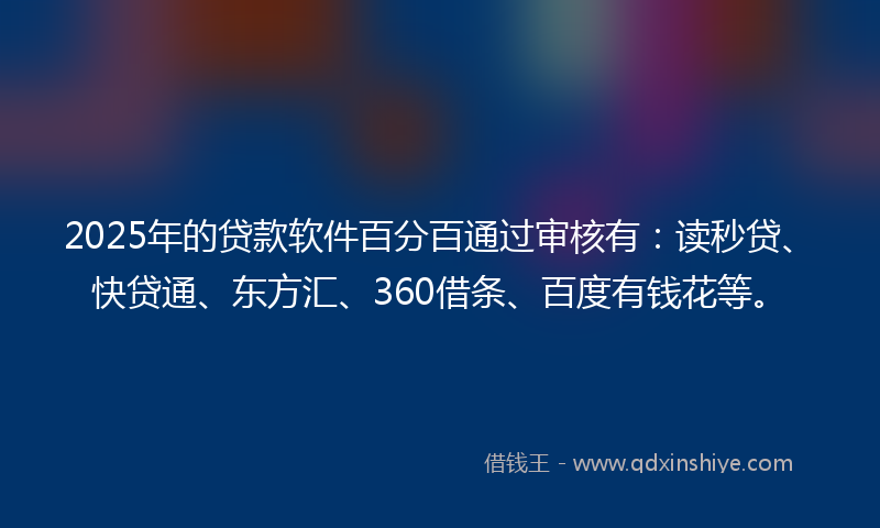 2025年的贷款软件百分百通过审核有：读秒贷、快贷通、东方汇、360借条、百度有钱花等。