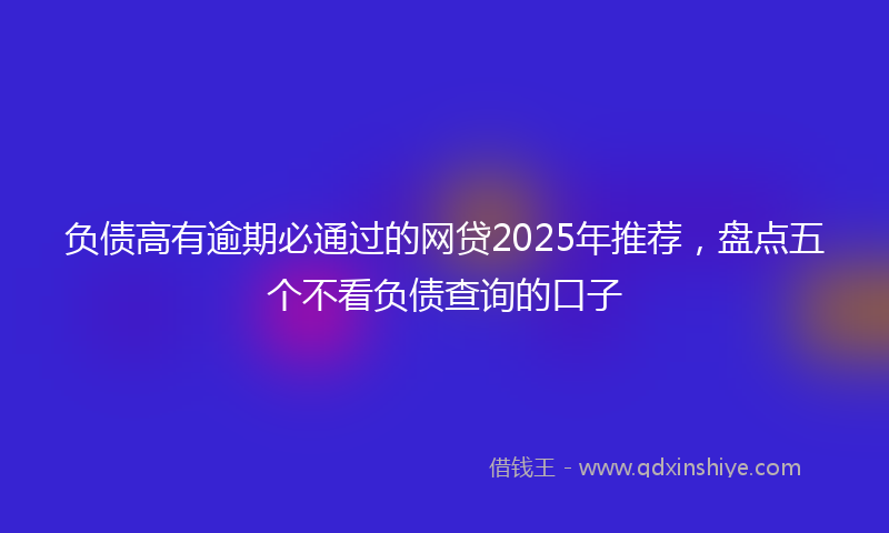负债高有逾期必通过的网贷2025年推荐，盘点五个不看负债查询的口子