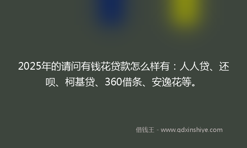 2025年的请问有钱花贷款怎么样有：人人贷、还呗、柯基贷、360借条、安逸花等。