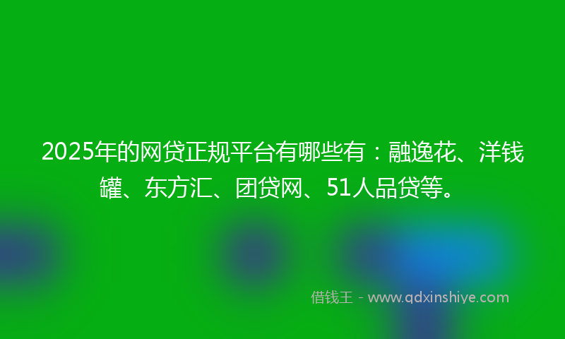 2025年的网贷正规平台有哪些有：融逸花、洋钱罐、东方汇、团贷网、51人品贷等。