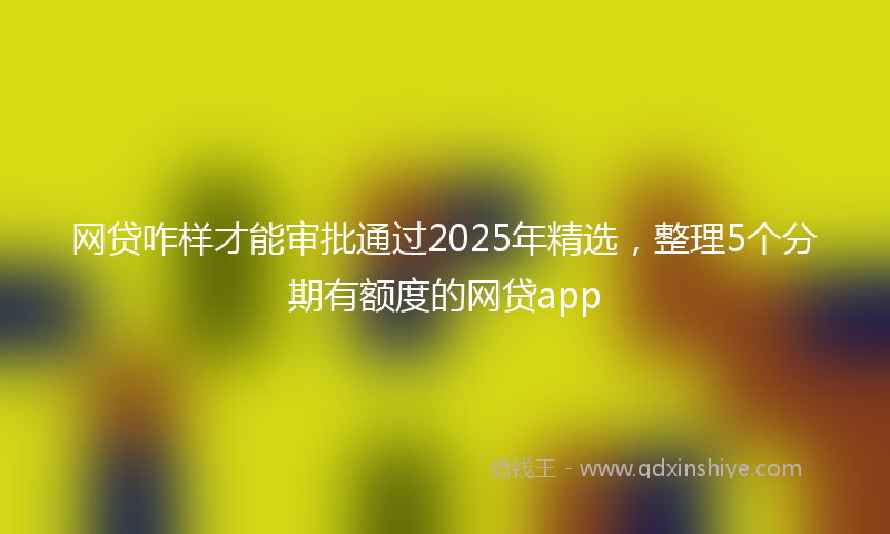 网贷咋样才能审批通过2025年精选，整理5个分期有额度的网贷app