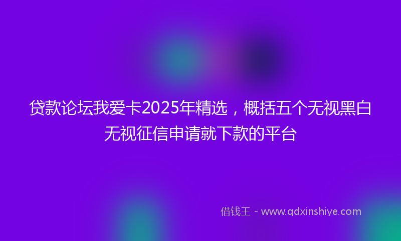 贷款论坛我爱卡2025年精选，概括五个无视黑白无视征信申请就下款的平台
