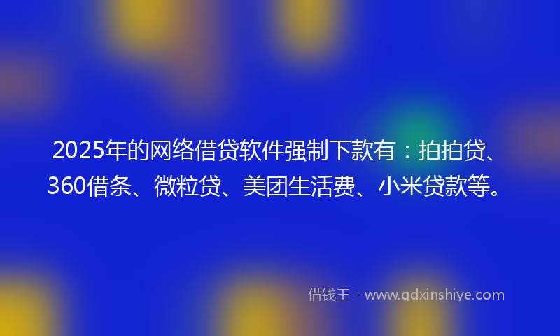2025年的网络借贷软件强制下款有：拍拍贷、360借条、微粒贷、美团生活费、小米贷款等。