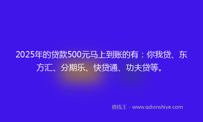 2025年的贷款500元马上到账的有：你我贷、东方汇、分期乐、快贷通、功夫贷等。