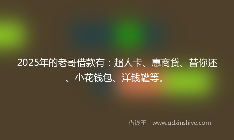 2025年的老哥借款有：超人卡、惠商贷、替你还、小花钱包、洋钱罐等。