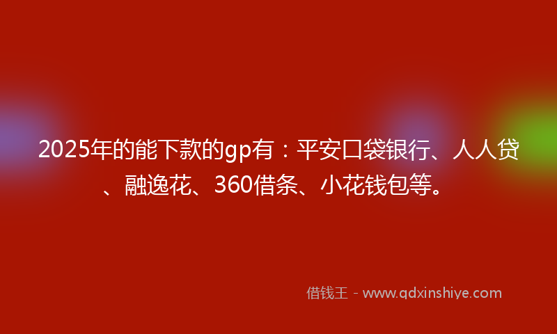 2025年的能下款的gp有：平安口袋银行、人人贷、融逸花、360借条、小花钱包等。