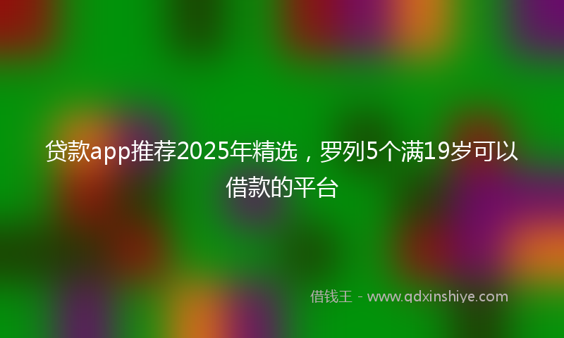 贷款app推荐2025年精选，罗列5个满19岁可以借款的平台