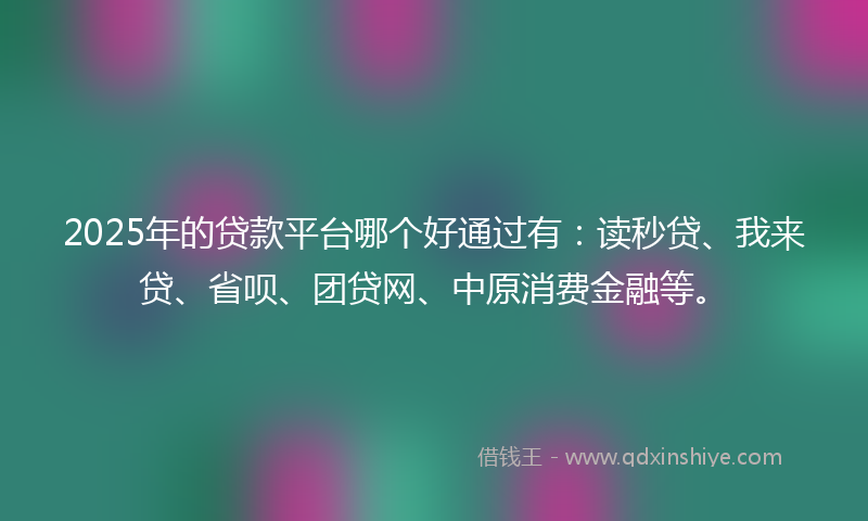 2025年的贷款平台哪个好通过有：读秒贷、我来贷、省呗、团贷网、中原消费金融等。