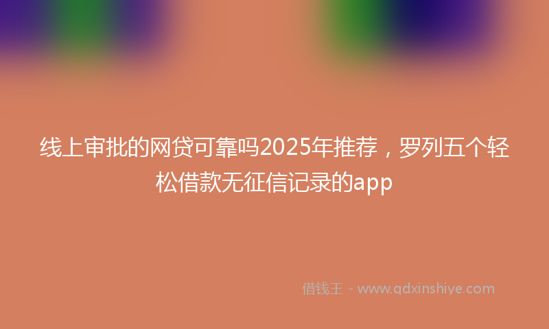 线上审批的网贷可靠吗2025年推荐，罗列五个轻松借款无征信记录的app