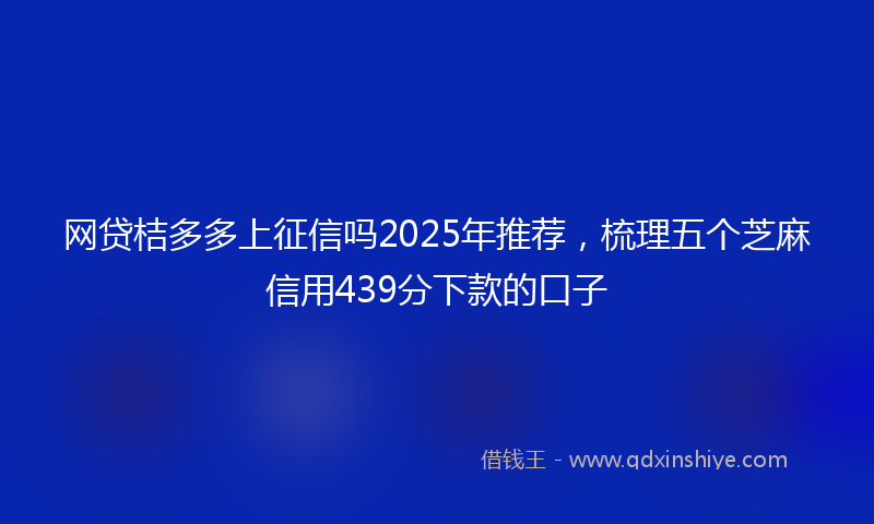 网贷桔多多上征信吗2025年推荐，梳理五个芝麻信用439分下款的口子