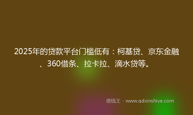 2025年的贷款平台门槛低有：柯基贷、京东金融、360借条、拉卡拉、滴水贷等。