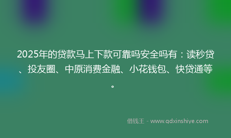 2025年的贷款马上下款可靠吗安全吗有：读秒贷、投友圈、中原消费金融、小花钱包、快贷通等。