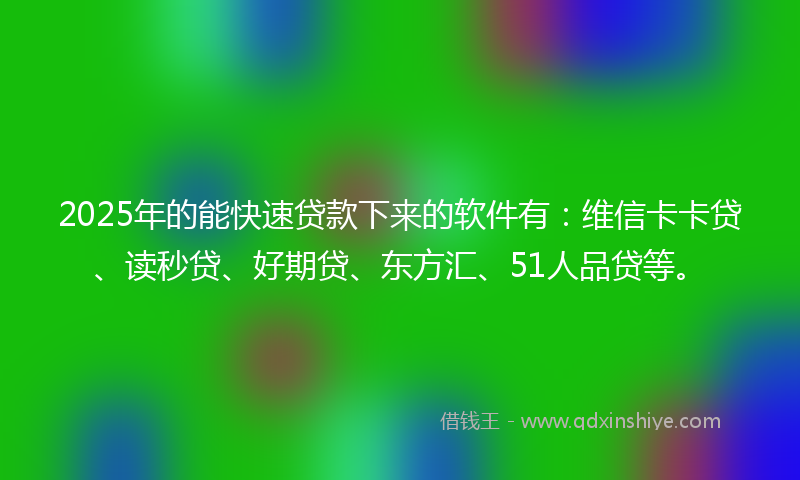 2025年的能快速贷款下来的软件有：维信卡卡贷、读秒贷、好期贷、东方汇、51人品贷等。