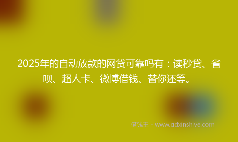 2025年的自动放款的网贷可靠吗有：读秒贷、省呗、超人卡、微博借钱、替你还等。