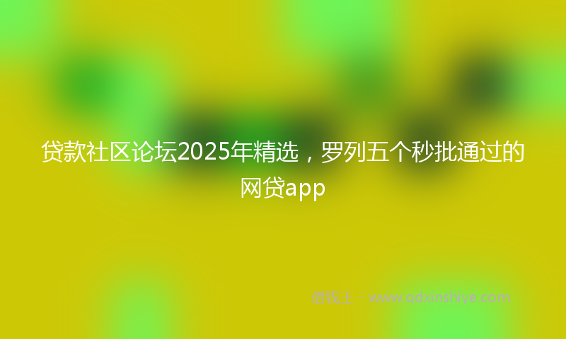 贷款社区论坛2025年精选，罗列五个秒批通过的网贷app