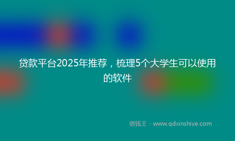 贷款平台2025年推荐，梳理5个大学生可以使用的软件