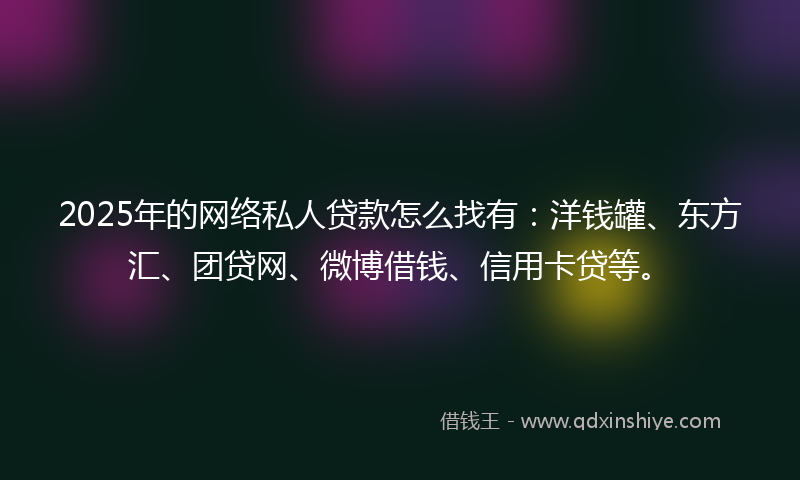 2025年的网络私人贷款怎么找有：洋钱罐、东方汇、团贷网、微博借钱、信用卡贷等。