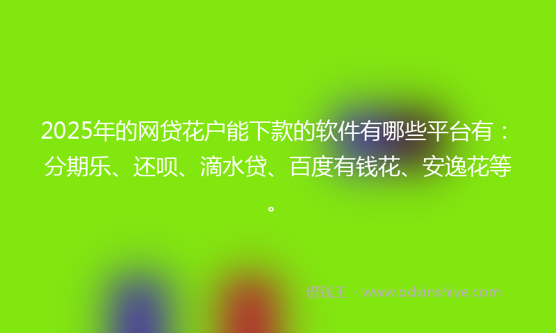 2025年的网贷花户能下款的软件有哪些平台有：分期乐、还呗、滴水贷、百度有钱花、安逸花等。