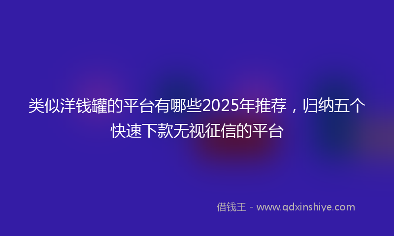 类似洋钱罐的平台有哪些2025年推荐，归纳五个快速下款无视征信的平台