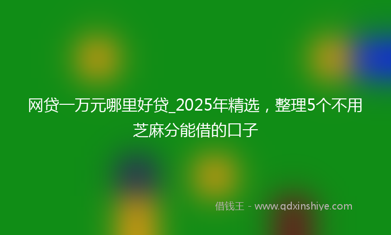 网贷一万元哪里好贷_2025年精选，整理5个不用芝麻分能借的口子