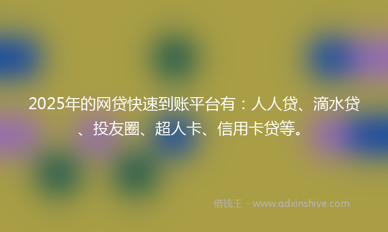 2025年的网贷快速到账平台有：人人贷、滴水贷、投友圈、超人卡、信用卡贷等。