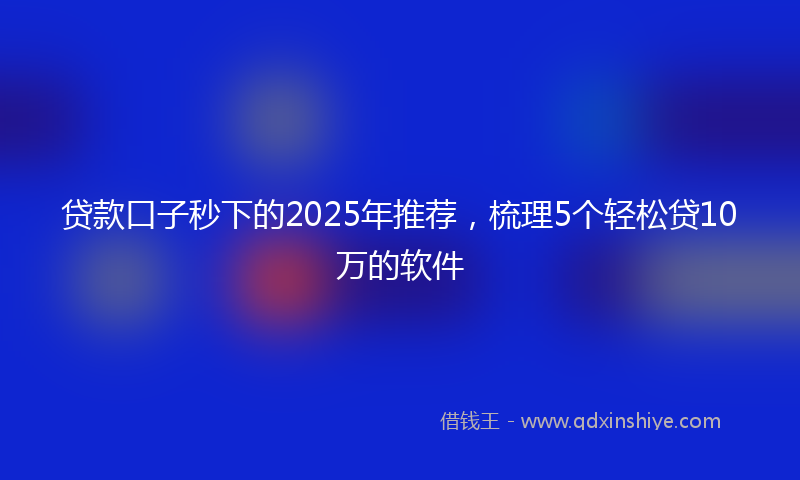 贷款口子秒下的2025年推荐，梳理5个轻松贷10万的软件