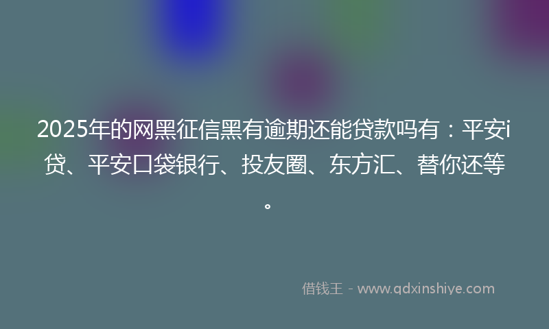 2025年的网黑征信黑有逾期还能贷款吗有：平安i贷、平安口袋银行、投友圈、东方汇、替你还等。