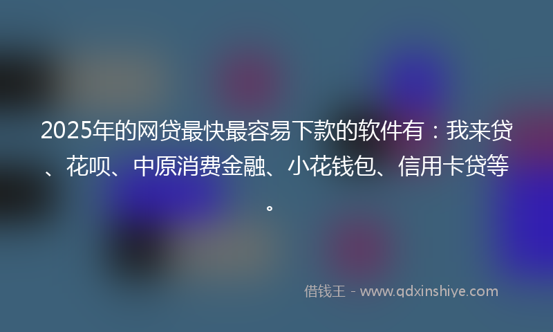2025年的网贷最快最容易下款的软件有：我来贷、花呗、中原消费金融、小花钱包、信用卡贷等。
