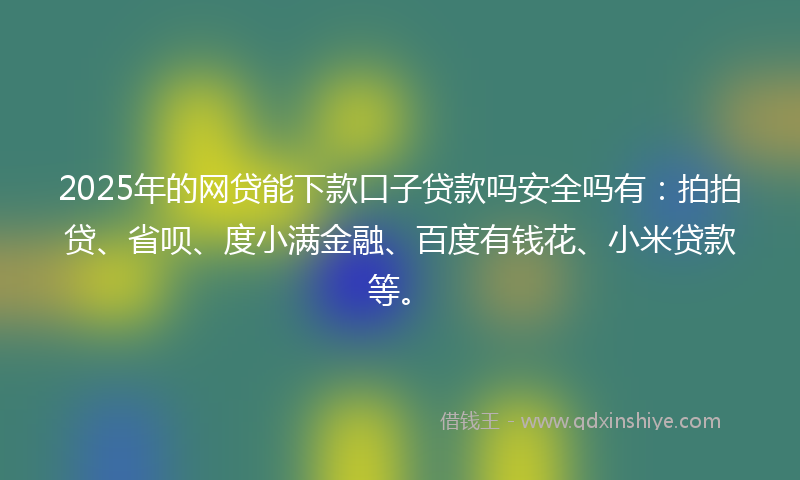 2025年的网贷能下款口子贷款吗安全吗有：拍拍贷、省呗、度小满金融、百度有钱花、小米贷款等。