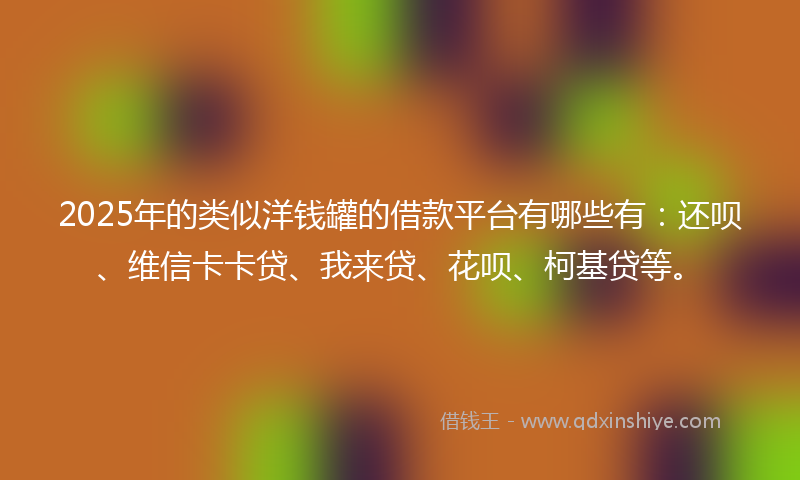 2025年的类似洋钱罐的借款平台有哪些有：还呗、维信卡卡贷、我来贷、花呗、柯基贷等。