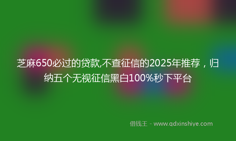 芝麻650必过的贷款,不查征信的2025年推荐，归纳五个无视征信黑白100%秒下平台