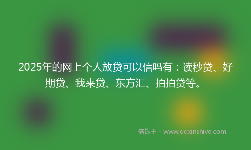 2025年的网上个人放贷可以信吗有：读秒贷、好期贷、我来贷、东方汇、拍拍贷等。