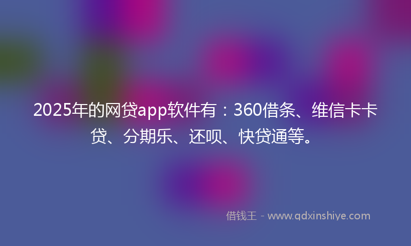 2025年的网贷app软件有：360借条、维信卡卡贷、分期乐、还呗、快贷通等。