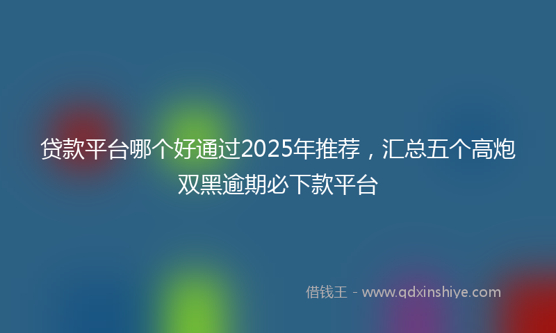 贷款平台哪个好通过2025年推荐，汇总五个高炮双黑逾期必下款平台