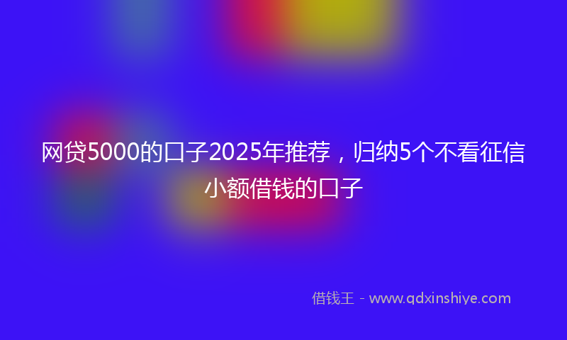 网贷5000的口子2025年推荐，归纳5个不看征信小额借钱的口子