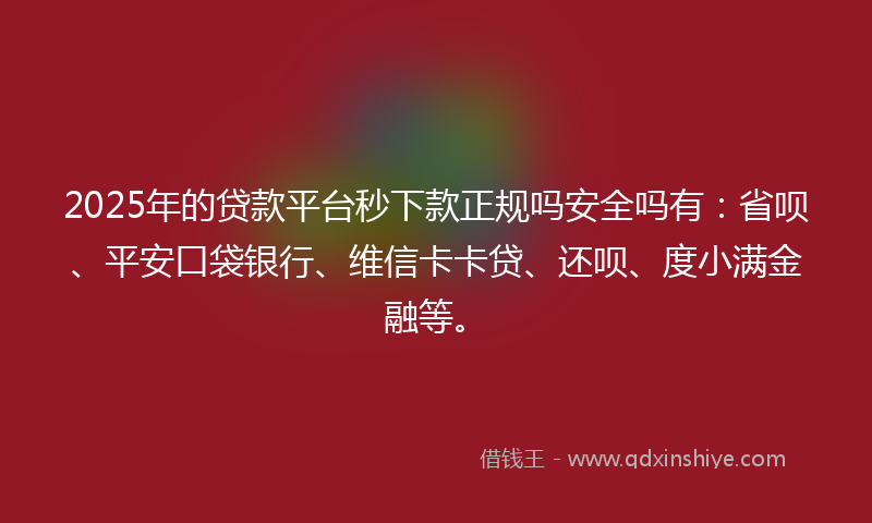 2025年的贷款平台秒下款正规吗安全吗有：省呗、平安口袋银行、维信卡卡贷、还呗、度小满金融等。