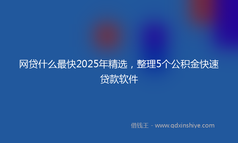 网贷什么最快2025年精选，整理5个公积金快速贷款软件